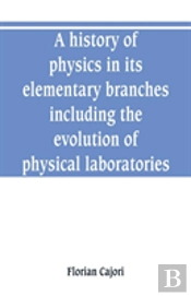 A History Of Physics In Its Elementary Branches, Including The Evolution Of Physical Laboratories