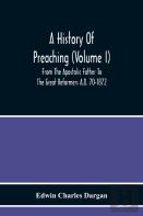 A History Of Preaching (Volume I) From The Apostolic Father To The Great Reformers A.D. 70-1872