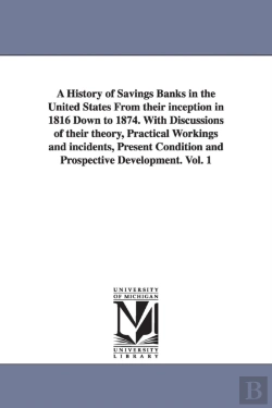 Bertrand.pt - A History Of Savings Banks In The United States From Their Inception In 1816 Down To 1874. With Discussions Of Their Theory, Practical Workings And Incidents, Present Condition And Prospective Develop