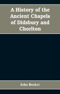 A History Of The Ancient Chapels Of Didsbury And Chorlton, In Manchester Parish, Including Sketches Of The Townships Of Didsbury, Withington, Burnage, Heaton Norris, Reddish, Levenshulme, And Chorlton