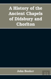 A History Of The Ancient Chapels Of Didsbury And Chorlton, In Manchester Parish, Including Sketches Of The Townships Of Didsbury, Withington, Burnage, Heaton Norris, Reddish, Levenshulme, And Chorlton