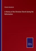 A History Of The Christian Church During The Reformation