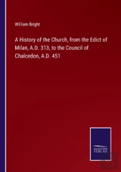 A History Of The Church, From The Edict Of Milan, A.D. 313, To The Council Of Chalcedon, A.D. 451