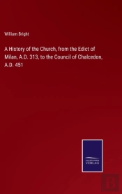 A History Of The Church, From The Edict Of Milan, A.D. 313, To The Council Of Chalcedon, A.D. 451
