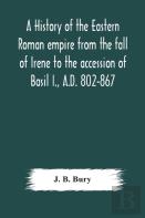 A History Of The Eastern Roman Empire From The Fall Of Irene To The Accession Of Basil I., A.D. 802-867