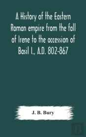 A History Of The Eastern Roman Empire From The Fall Of Irene To The Accession Of Basil I., A.D. 802-867