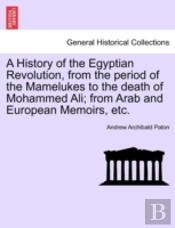 A History Of The Egyptian Revolution, From The Period Of The Mamelukes To The Death Of Mohammed Ali; From Arab And European Memoirs, Etc.