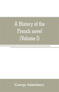 A History Of The French Novel (To The Close Of The 19th Century) (Volume I) From The Beginning To 1800
