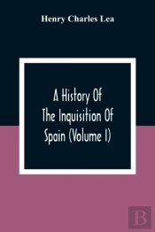 A History Of The Inquisition Of Spain (Volume I)