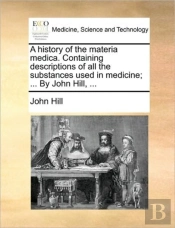 A History Of The Materia Medica. Containing Descriptions Of All The Substances Used In Medicine; ... By John Hill, ...