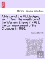 A History Of The Middle Ages. Vol. 1. From The Overthrow Of The Western Empire In 476 To The Commencement Of The Crusades In 1096.