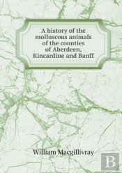 A History Of The Molluscous Animals Of The Counties Of Aberdeen, Kincardine And Banff