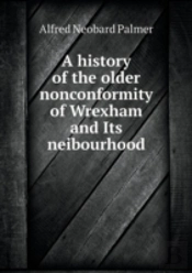 A History Of The Older Nonconformity Of Wrexham And Its Neibourhood