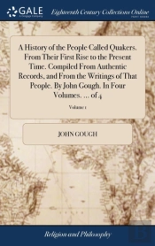 A History Of The People Called Quakers. From Their First Rise To The Present Time. Compiled From Authentic Records, And From The Writings Of That People. By John Gough. In Four Volumes. ... Of 4; Volu