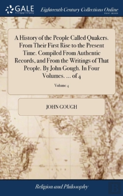 Bertrand.pt - A History Of The People Called Quakers. From Their First Rise To The Present Time. Compiled From Authentic Records, And From The Writings Of That People. By John Gough. In Four Volumes. ... Of 4; Volu