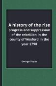 A History Of The Rise Progress And Suppression Of The Rebellion In The County Of Wexford In The Year 1798