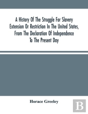 A History Of The Struggle For Slavery Extension Or Restriction In The United States, From The Declaration Of Independence To The Present Day. Mainly Compiled And Condensed From The Journals Of Congres