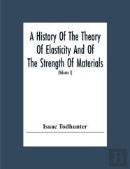 A History Of The Theory Of Elasticity And Of The Strength Of Materials, From Galilei To The Present Time (Volume I) Galilei To Saint Venant 1639-1850