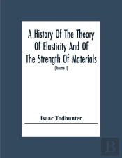 A History Of The Theory Of Elasticity And Of The Strength Of Materials, From Galilei To The Present Time (Volume I) Galilei To Saint Venant 1639-1850
