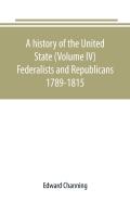 A History Of The United State (Volume Iv) Federalists And Republicans 1789-1815