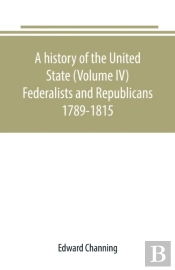 A History Of The United State (Volume Iv) Federalists And Republicans 1789-1815
