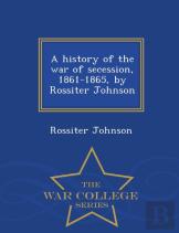 A History Of The War Of Secession, 1861-1865, By Rossiter Johnson - War College Series