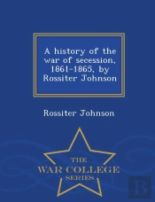 A History Of The War Of Secession, 1861-1865, By Rossiter Johnson - War College Series