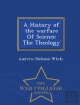 A History Of The Warfare Of Science The Theology - War College Series