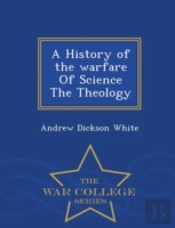 A History Of The Warfare Of Science The Theology - War College Series