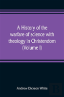 A History Of The Warfare Of Science With Theology In Christendom (Volume I)