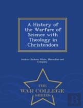 A History Of The Warfare Of Science With Theology In Christendom - War College Series