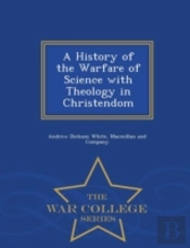 A History Of The Warfare Of Science With Theology In Christendom - War College Series
