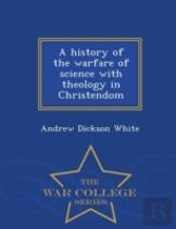 A History Of The Warfare Of Science With Theology In Christendom - War College Series