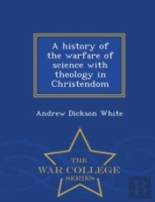 A History Of The Warfare Of Science With Theology In Christendom - War College Series