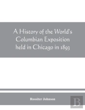 A History Of The World'S Columbian Exposition Held In Chicago In 1893; By Authority Of The Board Of Directors