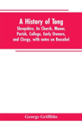 A History Of Tong, Shropshire, Its Church, Manor, Parish, College, Early Owners, And Clergy, With Notes On Boscobel