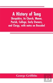 A History Of Tong, Shropshire, Its Church, Manor, Parish, College, Early Owners, And Clergy, With Notes On Boscobel