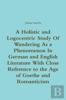 A Holistic And Logocentric Study Of Wandering As A Phenomenon In German And English Literature With Close Reference To The Age Of Goethe And Romanticism