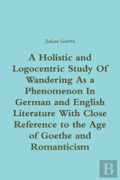 A Holistic And Logocentric Study Of Wandering As A Phenomenon In German And English Literature With Close Reference To The Age Of Goethe And Romanticism