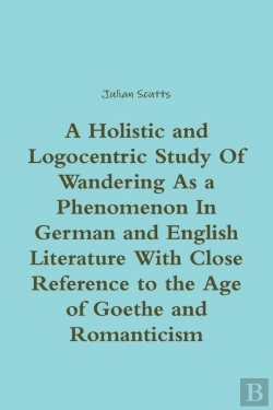 Bertrand.pt - A Holistic And Logocentric Study Of Wandering As A Phenomenon In German And English Literature With Close Reference To The Age Of Goethe And Romanticism