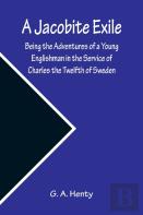 A Jacobite Exile; Being The Adventures Of A Young Englishman In The Service Of Charles The Twelfth Of Sweden