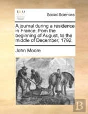 A Journal During A Residence In France, From The Beginning Of August, To The Middle Of December, 1792.