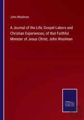 A Journal Of The Life, Gospel Labors And Christian Experiences, Of That Faithful Minister Of Jesus Christ, John Woolman
