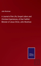 A Journal Of The Life, Gospel Labors And Christian Experiences, Of That Faithful Minister Of Jesus Christ, John Woolman