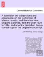 A Journal Of The Transactions And Occurrences In The Settlement Of Massachusetts, And The Other New England Colonies, From The Year 1630 To 1644; And Now First Published From A Correct Copy Of The Ori