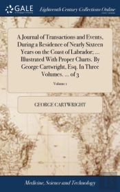 A Journal Of Transactions And Events, During A Residence Of Nearly Sixteen Years On The Coast Of Labrador; ... Illustrated With Proper Charts. By George Cartwright, Esq. In Three Volumes. ... Of 3; Vo