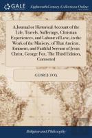 A Journal Or Historical Account Of The Life, Travels, Sufferings, Christian Experiences, And Labour Of Love, In The Work Of The Ministry, Of That Ancient, Eminent, And Faithful Servant Of Jesus Christ
