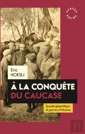 À La Conquête Du Caucase ; Épopée Géopolitique Et Guerres D'Influence