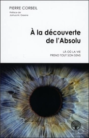 À La Découverte De L'Absolu ; Là Où La Vie Prend Tout Son Sens