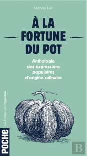 À La Fortune Du Pot ; Anthologie Des Expressions Populaires D'Origine Culinaire